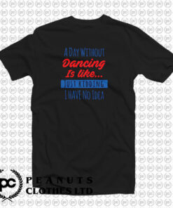 A Day Without Dancing Is Like Just Kidding I Have No Idea T Shirt