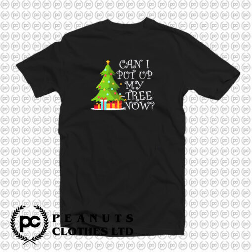 Can I Put Up My Christmas Tree Now T Shirt