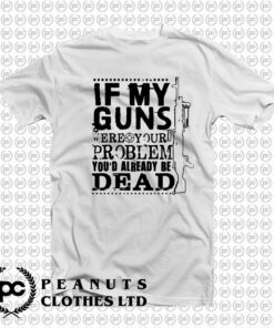 If My Guns Dead Your Problem T Shirt