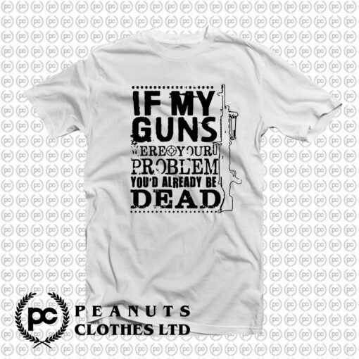 If My Guns Dead Your Problem T Shirt