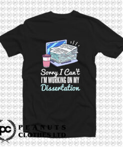 SORRY I CANT IM WORKING ON MY DISSERTATION T Shirt