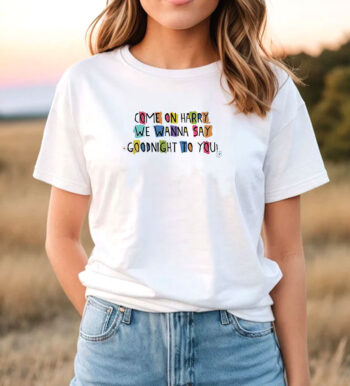 Come On Harry, We Wanna Say Goodnight To You T Shirt