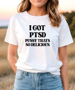 I Got Ptsd Pussy Thats So Delicious T Shirt