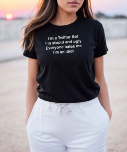 I'm A Twitter Bot I'm Stupid And Ugly Everyone Hates Me I'm An Idiot T Shirt