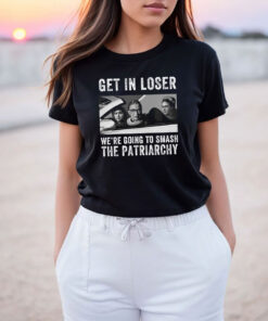 Get In Loser We’re Going Smashing The Patriarchy T Shirt