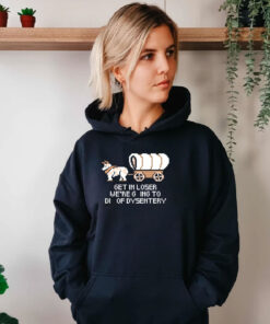 Get In Loser Were Going To Die Of Dysentery Hoodie