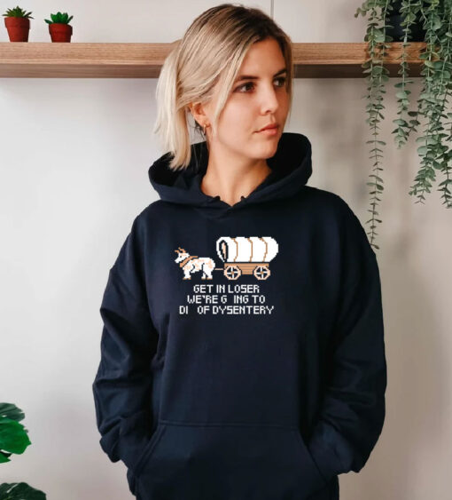 Get In Loser Were Going To Die Of Dysentery Hoodie