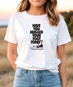 Have You Hugged Your Foot Today T Shirt