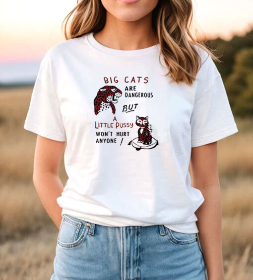 Big Cats Are Dangerous, But a Little Pussy Won't Hurt Anyone T Shirt