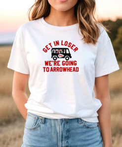 Get In Loser We're Going To Arrowhead Chief T Shirt