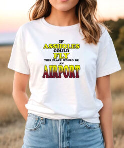 If Assholes Could Fly This Place Would Be An Airport T Shirt