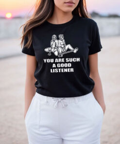 You Are Such A Good Listener Funny T Shirt