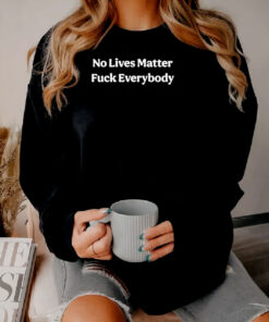 No Lives Matter Fuck Everybody Sweatshirt