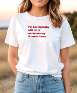 I'm Boring Baby All I Do Is Make Money And Come Home T Shirt