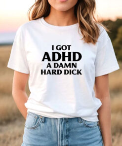 I Got ADHD A Damn Hard Dick T-Shirt