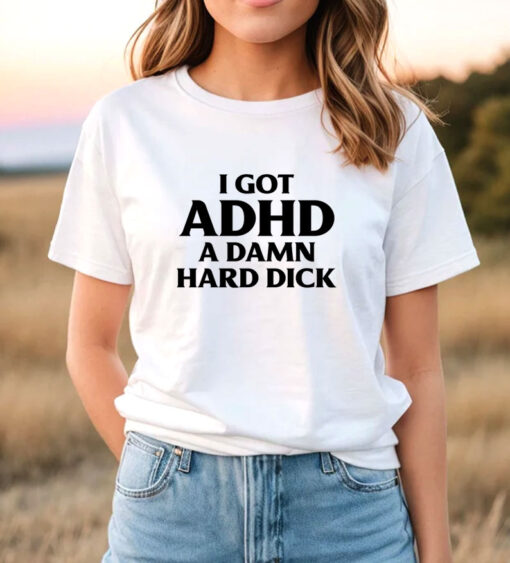 I Got ADHD A Damn Hard Dick T-Shirt