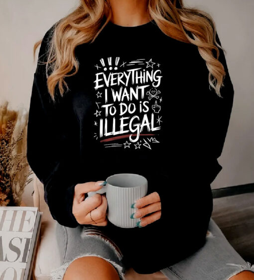 Everything I Want to Do Is Illegal Sweatshirt