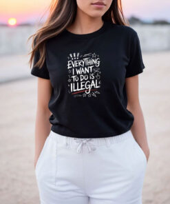 Everything I Want to Do Is Illegal T Shirt